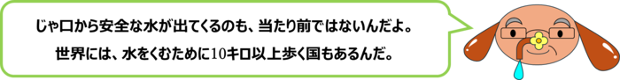 砂谷先生「じゃ口から安全な水が出てくるのも、当たり前ではないんだよ。 世界には、水をくむために10キロ以上歩く国もあるんだ。」