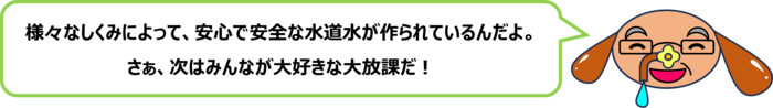 砂谷先生「様々なしくみによって、安心で安全な水道水が作られているんだよ。 さぁ、次はみんなが大好きな大放課だ！」