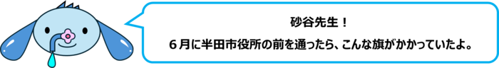 エレ半太「砂谷先生！ 6月に半田市役所の前を通ったら、こんな旗がかかっていたよ。」
