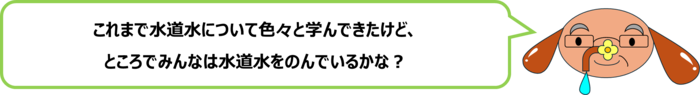 砂谷先生「これまで水道水について色々と学んできたけど、ところでみんなは水道水をのんでいるかな？」