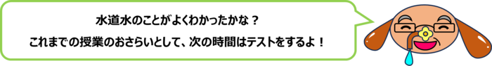 砂谷先生「水道水のことがよくわかったかな？ これまでの授業のおさらいとして、次の時間はテストをするよ！」